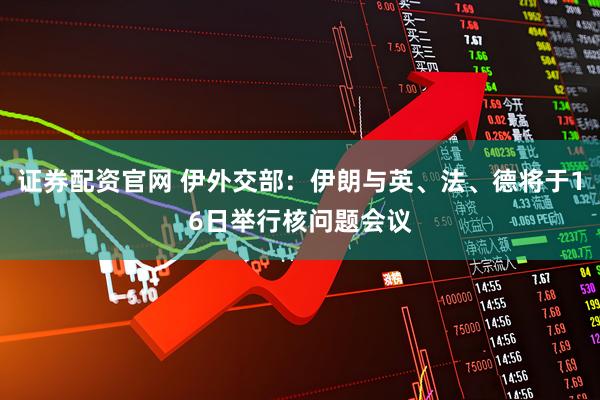 证券配资官网 伊外交部：伊朗与英、法、德将于16日举行核问题会议